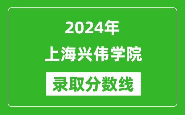 上海興偉學(xué)院錄取分?jǐn)?shù)線2024年是多少分(附各省錄取最低分)