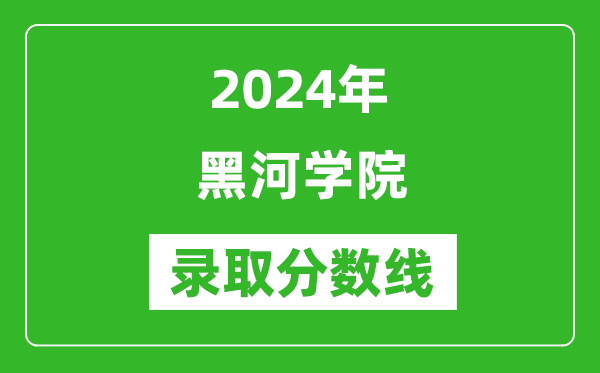 黑河學(xué)院錄取分?jǐn)?shù)線2024年是多少分(附各省錄取最低分)