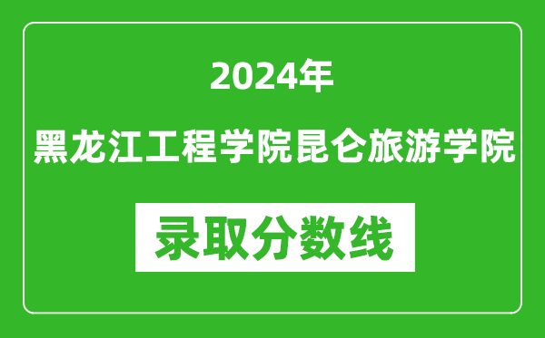 黑龍江工程學(xué)院昆侖旅游學(xué)院錄取分?jǐn)?shù)線2024年是多少分(附各省錄取最低分)