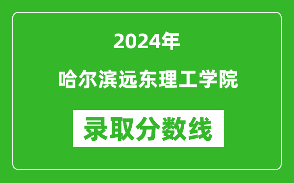 哈爾濱遠東理工學院錄取分數線2024年是多少分(附各省錄取最低分)