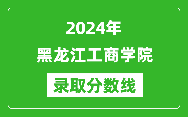黑龍江工商學院錄取分數(shù)線2024年是多少分(附各省錄取最低分)