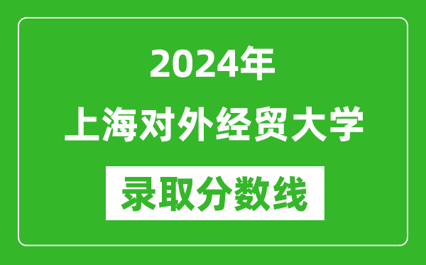 上海對外經貿大學錄取分數線2024年是多少分(附各省錄取最低分)