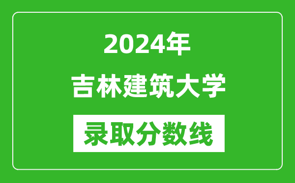 吉林建筑大學(xué)錄取分?jǐn)?shù)線2024年是多少分(附各省錄取最低分)