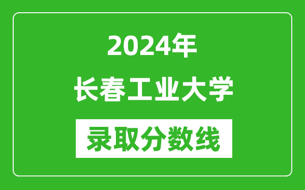 長春工業(yè)大學(xué)錄取分?jǐn)?shù)線2024年是多少分(附各省錄取最低分)