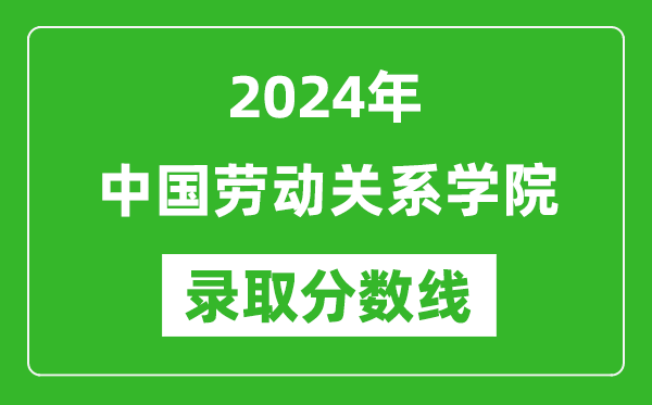 中國(guó)勞動(dòng)關(guān)系學(xué)院錄取分?jǐn)?shù)線2024年是多少分(附各省錄取最低分)