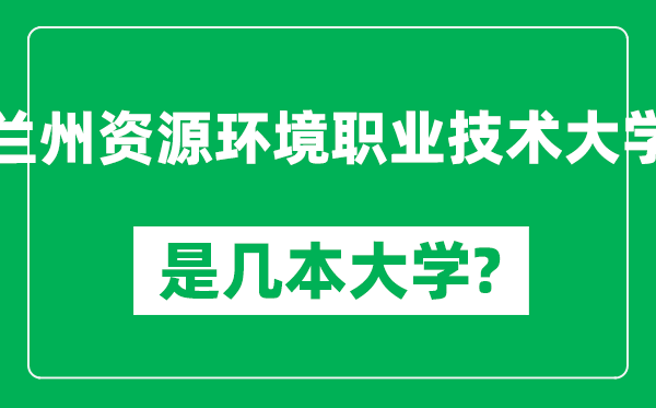 蘭州資源環(huán)境職業(yè)技術(shù)大學(xué)是幾本大學(xué)_蘭州資源環(huán)境職業(yè)技術(shù)大學(xué)是一本還是二本？