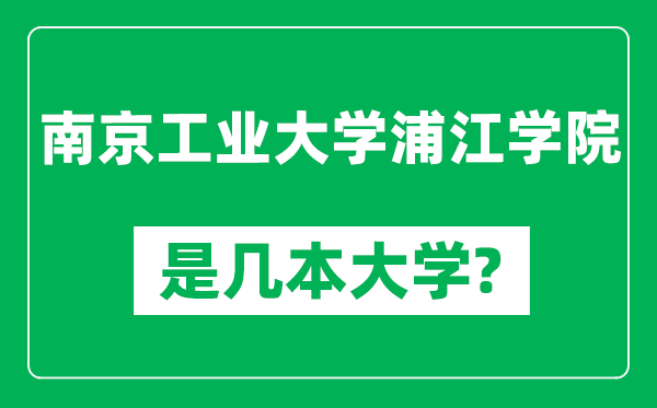 南京工業(yè)大學浦江學院是幾本大學,南京工業(yè)大學浦江學院是一本還是二本？