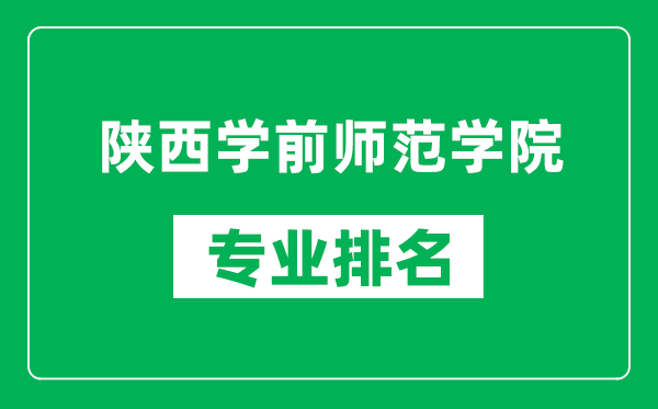 陜西學前師范學院專業(yè)排名一覽表,陜西學前師范學院哪些專業(yè)比較好