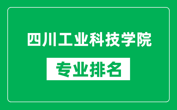 四川工業(yè)科技學(xué)院專業(yè)排名一覽表,四川工業(yè)科技學(xué)院哪些專業(yè)比較好