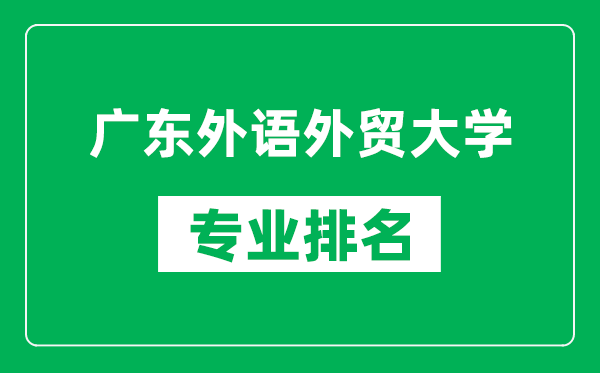 廣東外語外貿(mào)大學(xué)專業(yè)排名一覽表,廣東外語外貿(mào)大學(xué)哪些專業(yè)比較好