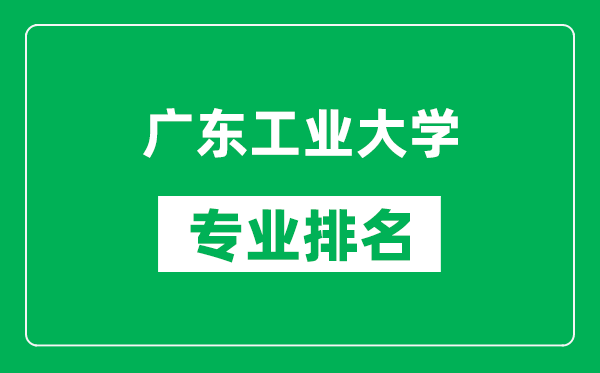 廣東工業(yè)大學(xué)專業(yè)排名一覽表,廣東工業(yè)大學(xué)哪些專業(yè)比較好