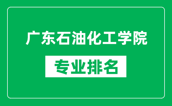 廣東石油化工學(xué)院專業(yè)排名一覽表,廣東石油化工學(xué)院哪些專業(yè)比較好