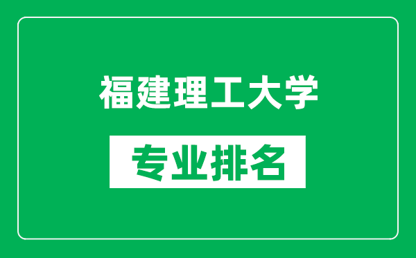 福建理工大學(xué)專業(yè)排名一覽表,福建理工大學(xué)哪些專業(yè)比較好