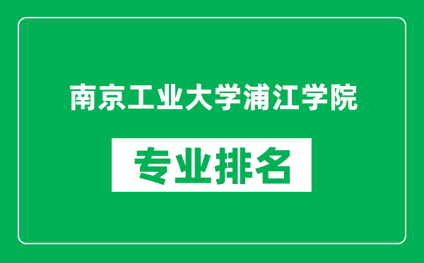 南京工業(yè)大學浦江學院專業(yè)排名一覽表,南京工業(yè)大學浦江學院哪些專業(yè)比較好