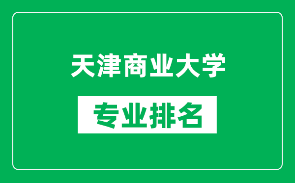 天津商業(yè)大學(xué)專業(yè)排名一覽表,天津商業(yè)大學(xué)哪些專業(yè)比較好