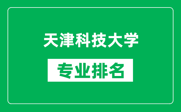 天津科技大學(xué)專業(yè)排名一覽表,天津科技大學(xué)哪些專業(yè)比較好