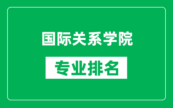 國(guó)際關(guān)系學(xué)院專業(yè)排名一覽表,國(guó)際關(guān)系學(xué)院哪些專業(yè)比較好