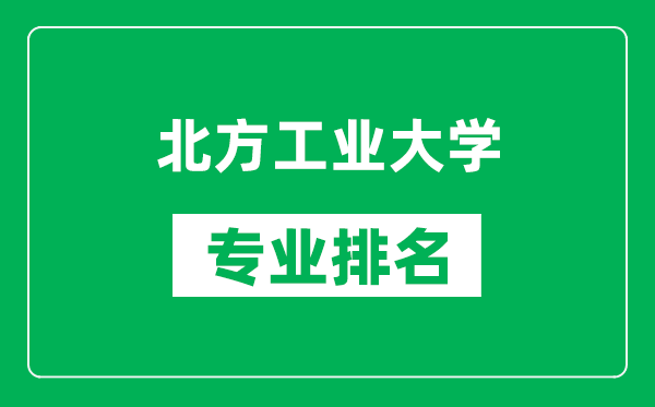 北方工業(yè)大學(xué)專業(yè)排名一覽表,北方工業(yè)大學(xué)哪些專業(yè)比較好
