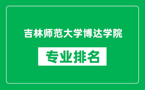 吉林師范大學(xué)博達學(xué)院專業(yè)排名一覽表,吉林師范大學(xué)博達學(xué)院哪些專業(yè)比較好