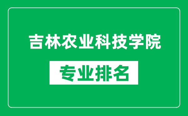 吉林農(nóng)業(yè)科技學(xué)院專業(yè)排名一覽表,吉林農(nóng)業(yè)科技學(xué)院哪些專業(yè)比較好