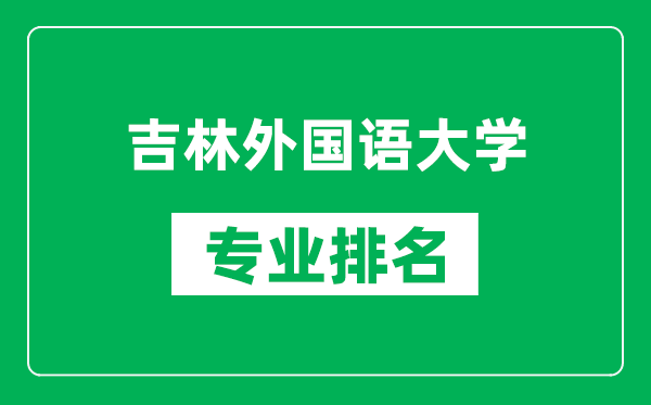 吉林外國(guó)語(yǔ)大學(xué)專業(yè)排名一覽表,吉林外國(guó)語(yǔ)大學(xué)哪些專業(yè)比較好