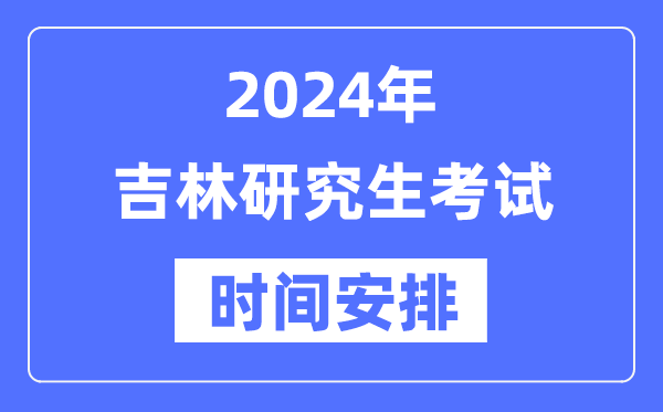 2024年吉林研究生考試時間安排,吉林考研時間一覽表