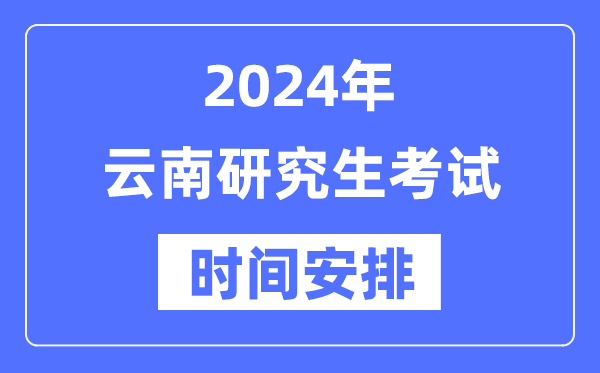 2024年云南研究生考試時間安排,云南考研時間一覽表