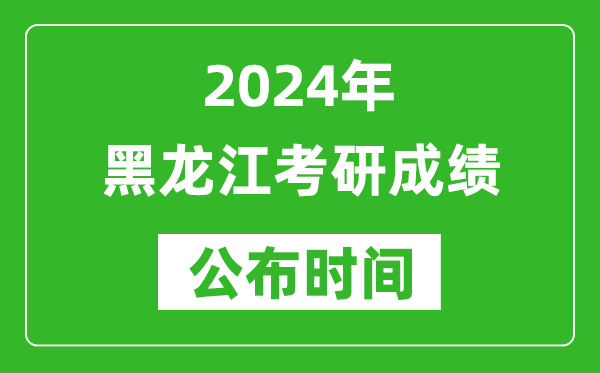 2024年黑龍江考研成績公布時間是什么時候？