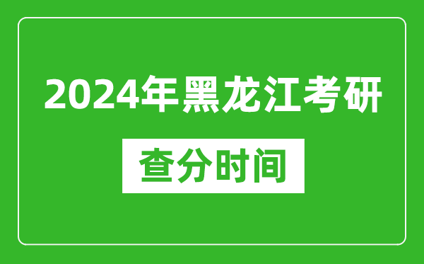2024年黑龍江省考研查分時間,黑龍江考研成績什么時候公布？