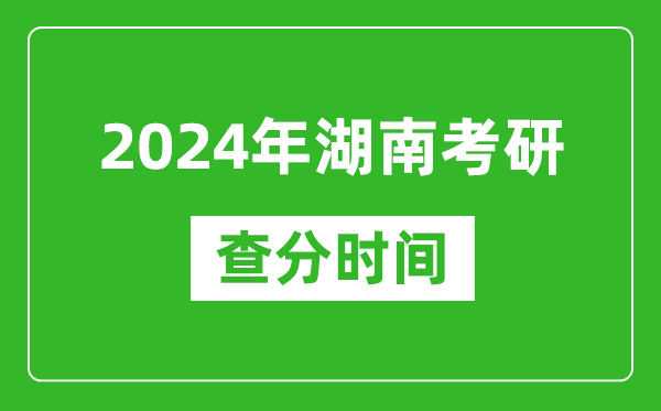 2024年湖南省考研查分時間,湖南考研成績什么時候公布？