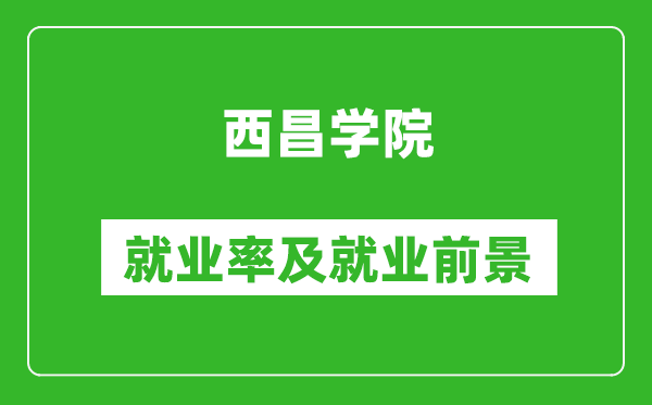 西昌學(xué)院就業(yè)率怎么樣,就業(yè)前景好嗎？