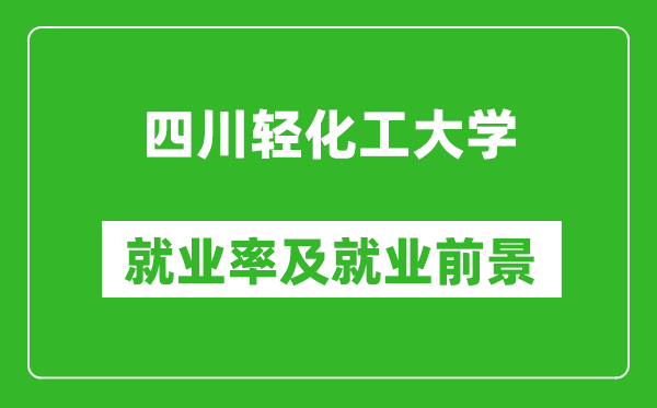 四川輕化工大學(xué)就業(yè)率怎么樣,就業(yè)前景好嗎？