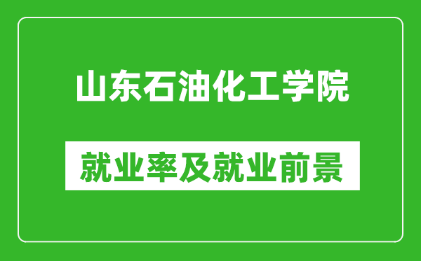 山東石油化工學(xué)院就業(yè)率怎么樣,就業(yè)前景好嗎？