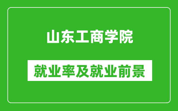 山東工商學院就業(yè)率怎么樣,就業(yè)前景好嗎？