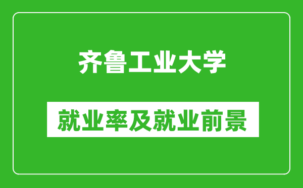 齊魯工業(yè)大學(xué)就業(yè)率怎么樣,就業(yè)前景好嗎？
