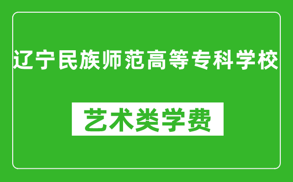 遼寧民族師范高等專科學(xué)校藝術(shù)類學(xué)費(fèi)多少錢一年(附各專業(yè)收費(fèi)標(biāo)準(zhǔn))