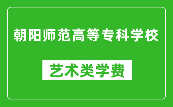 朝陽師范高等?？茖W校藝術類學費多少錢一年（附各專業(yè)收費標準）