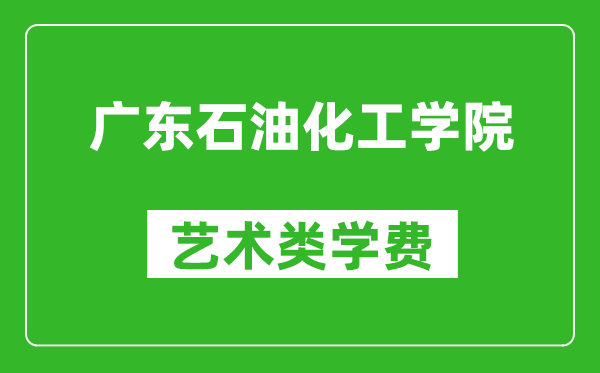 廣東石油化工學(xué)院藝術(shù)類學(xué)費多少錢一年(附各專業(yè)收費標(biāo)準(zhǔn))