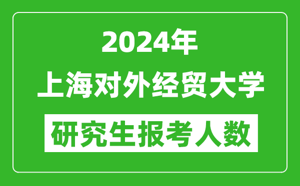 2024年上海對外經(jīng)貿(mào)大學研究生報考人數(shù)