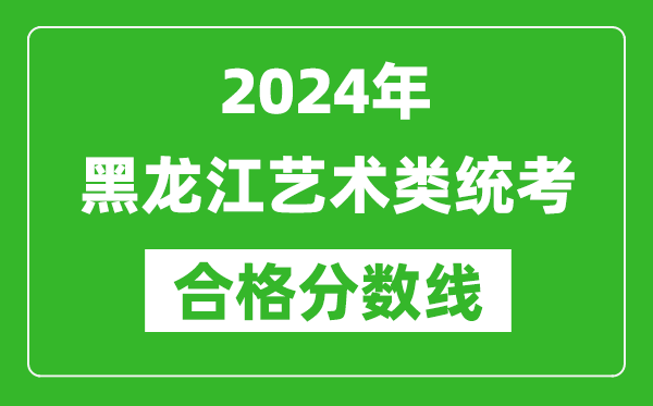 2024年黑龍江藝術類統(tǒng)考合格分數(shù)線(含歷年藝考成績合格線)