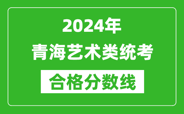 2024年青海藝術(shù)類統(tǒng)考合格分?jǐn)?shù)線(含歷年藝考成績合格線)