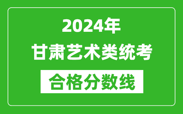 2024年甘肅藝術(shù)類統(tǒng)考合格分?jǐn)?shù)線(含歷年藝考成績(jī)合格線)