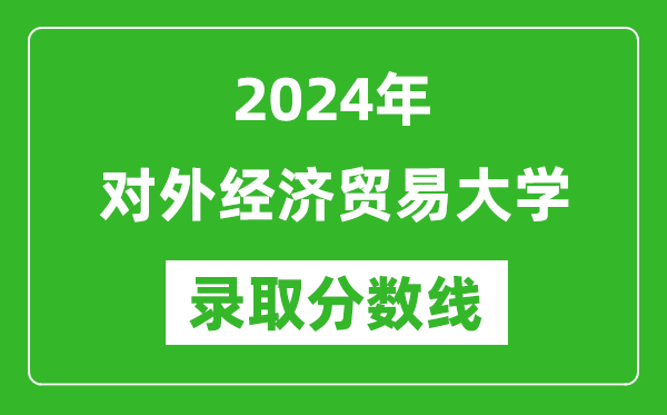 2024年對外經(jīng)濟(jì)貿(mào)易大學(xué)錄取分?jǐn)?shù)線是多少分(附各省錄取最低分)