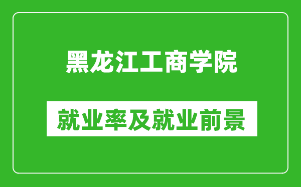 黑龍江工商學(xué)院就業(yè)率怎么樣,就業(yè)前景好嗎？