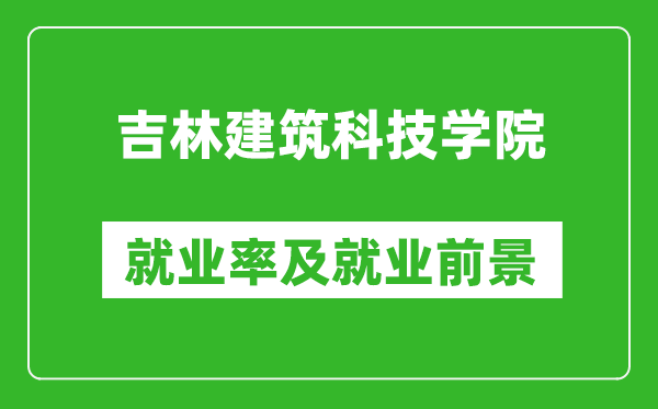 吉林建筑科技學(xué)院就業(yè)率怎么樣,就業(yè)前景好嗎？