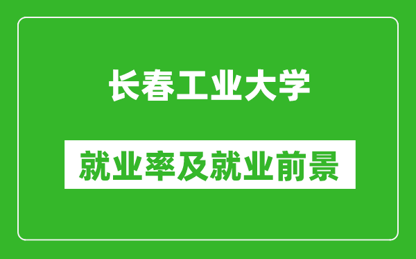 長春工業(yè)大學(xué)就業(yè)率怎么樣,就業(yè)前景好嗎？