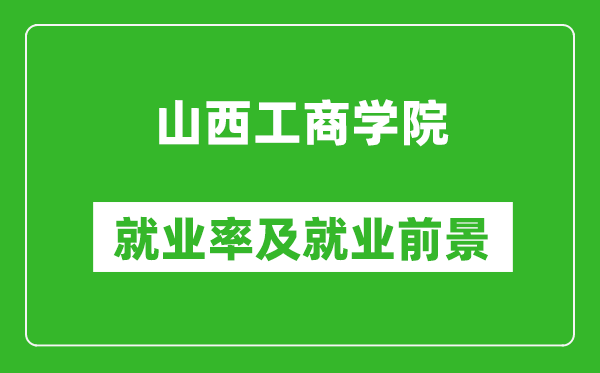 山西工商學(xué)院就業(yè)率怎么樣,就業(yè)前景好嗎？