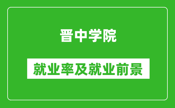 晉中學(xué)院就業(yè)率怎么樣,就業(yè)前景好嗎？