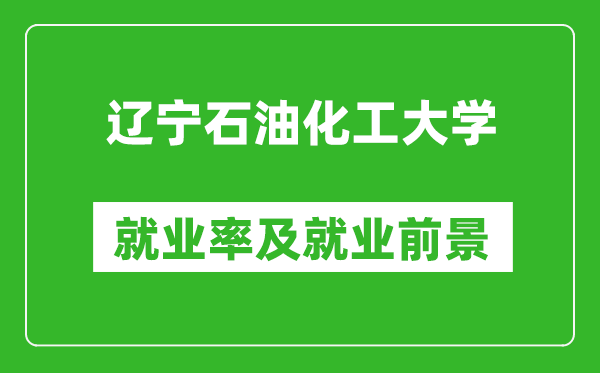 遼寧石油化工大學(xué)就業(yè)率怎么樣,就業(yè)前景好嗎？