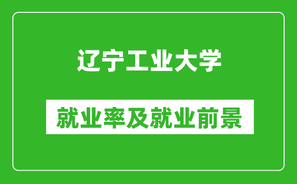 遼寧工業(yè)大學(xué)就業(yè)率怎么樣,就業(yè)前景好嗎？